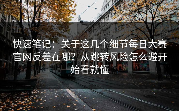 快速笔记：关于这几个细节每日大赛官网反差在哪？从跳转风险怎么避开始看就懂