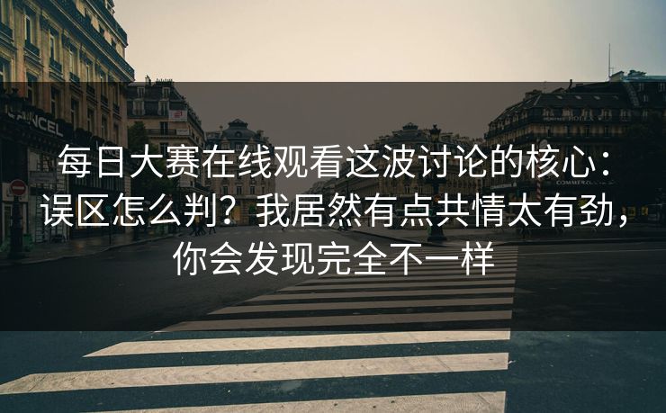 每日大赛在线观看这波讨论的核心：误区怎么判？我居然有点共情太有劲，你会发现完全不一样