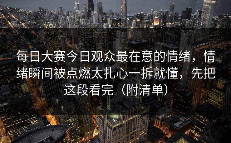 每日大赛今日观众最在意的情绪，情绪瞬间被点燃太扎心一拆就懂，先把这段看完（附清单）