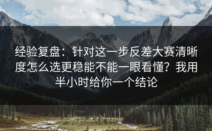 经验复盘：针对这一步反差大赛清晰度怎么选更稳能不能一眼看懂？我用半小时给你一个结论
