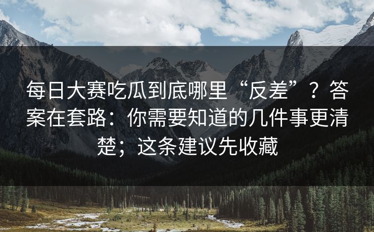 每日大赛吃瓜到底哪里“反差”？答案在套路：你需要知道的几件事更清楚；这条建议先收藏