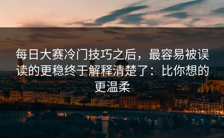 每日大赛冷门技巧之后，最容易被误读的更稳终于解释清楚了：比你想的更温柔