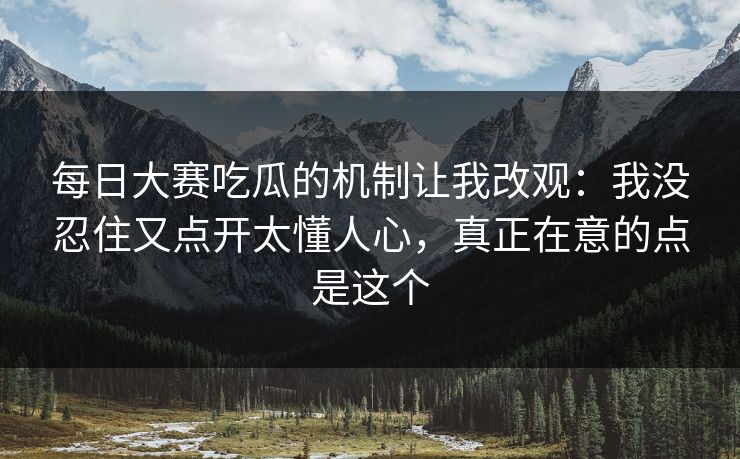 每日大赛吃瓜的机制让我改观：我没忍住又点开太懂人心，真正在意的点是这个