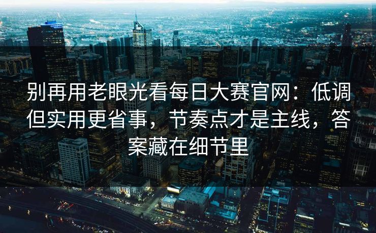 别再用老眼光看每日大赛官网：低调但实用更省事，节奏点才是主线，答案藏在细节里