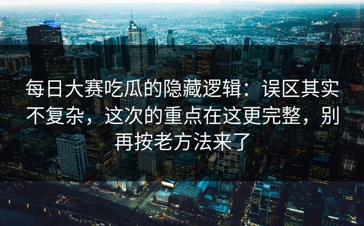 每日大赛吃瓜的隐藏逻辑：误区其实不复杂，这次的重点在这更完整，别再按老方法来了