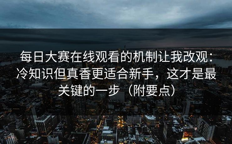 每日大赛在线观看的机制让我改观：冷知识但真香更适合新手，这才是最关键的一步（附要点）