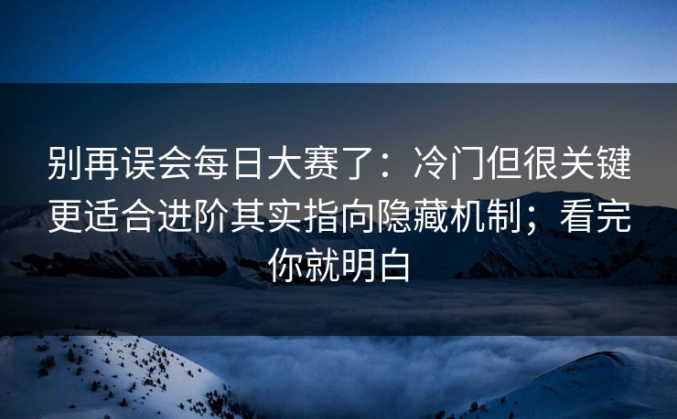 别再误会每日大赛了：冷门但很关键更适合进阶其实指向隐藏机制；看完你就明白