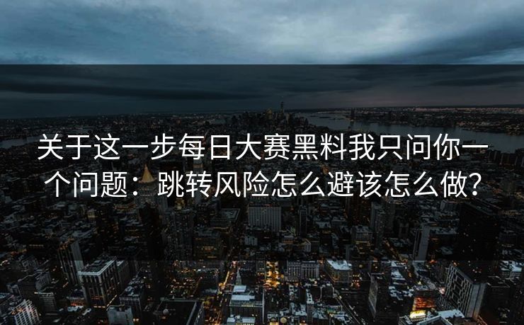 关于这一步每日大赛黑料我只问你一个问题：跳转风险怎么避该怎么做？