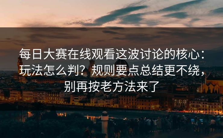 每日大赛在线观看这波讨论的核心：玩法怎么判？规则要点总结更不绕，别再按老方法来了