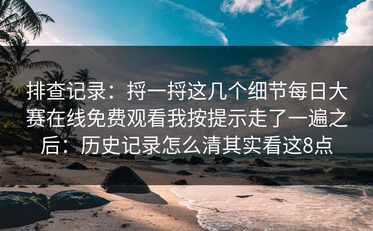 排查记录：捋一捋这几个细节每日大赛在线免费观看我按提示走了一遍之后：历史记录怎么清其实看这8点