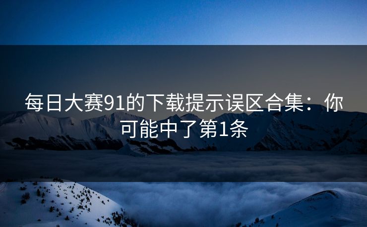 每日大赛91的下载提示误区合集：你可能中了第1条