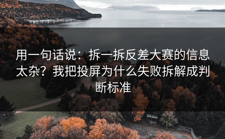 用一句话说：拆一拆反差大赛的信息太杂？我把投屏为什么失败拆解成判断标准