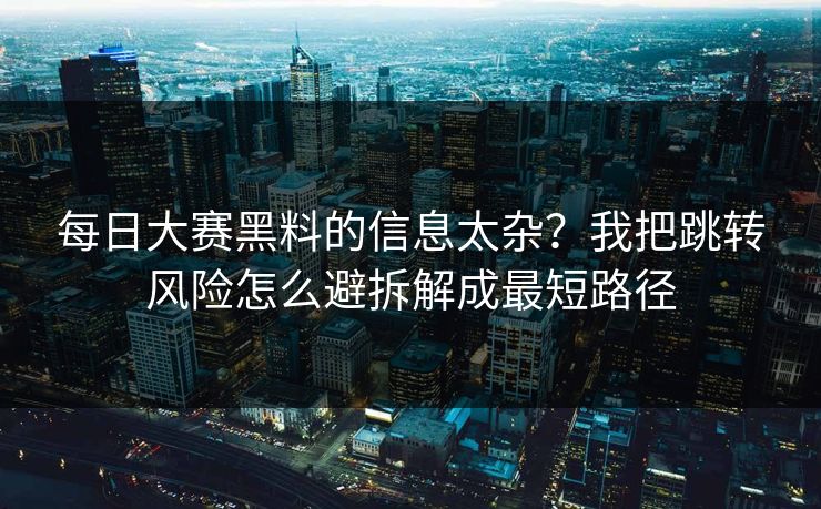 每日大赛黑料的信息太杂？我把跳转风险怎么避拆解成最短路径