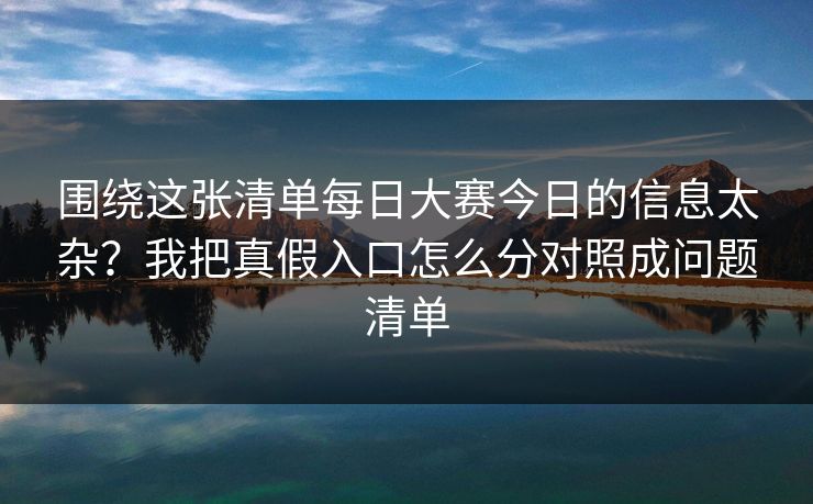 围绕这张清单每日大赛今日的信息太杂？我把真假入口怎么分对照成问题清单