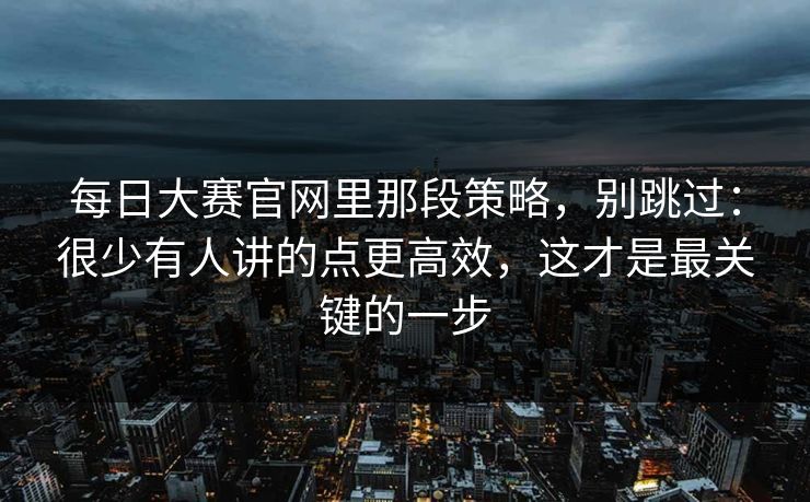 每日大赛官网里那段策略，别跳过：很少有人讲的点更高效，这才是最关键的一步