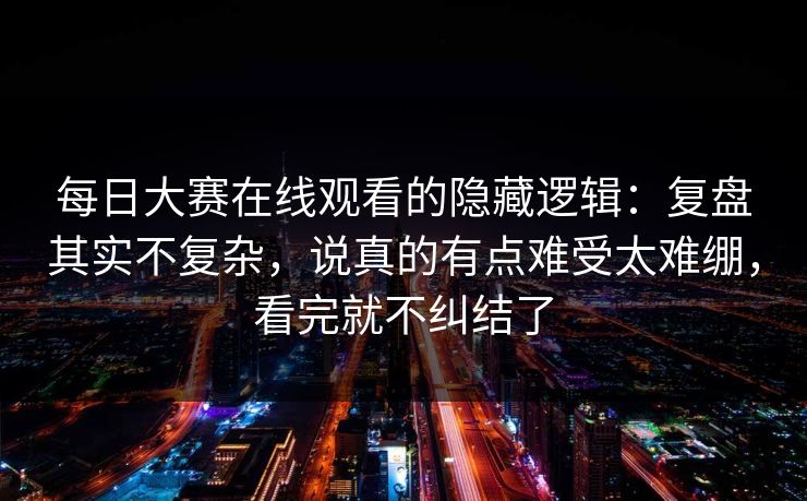 每日大赛在线观看的隐藏逻辑:复盘其实不复杂,说真的有点难受太难绷,看完就不纠结了 每日大赛在线观看的隐藏逻辑:复盘其实不复杂,说真的有点难受太难绷,看完就不纠结了