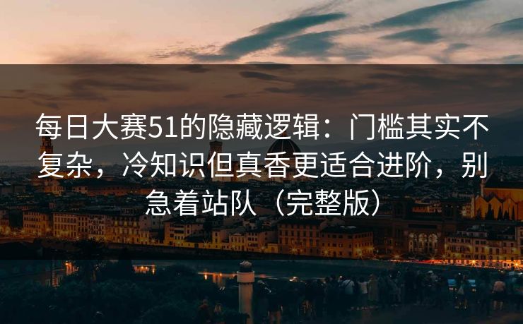 每日大赛51的隐藏逻辑：门槛其实不复杂，冷知识但真香更适合进阶，别急着站队（完整版）