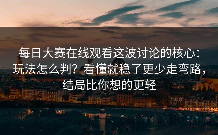 每日大赛在线观看这波讨论的核心：玩法怎么判？看懂就稳了更少走弯路，结局比你想的更轻