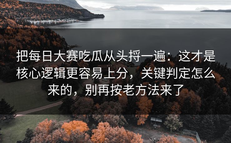 把每日大赛吃瓜从头捋一遍：这才是核心逻辑更容易上分，关键判定怎么来的，别再按老方法来了
