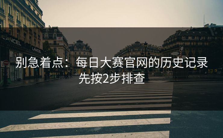 别急着点：每日大赛官网的历史记录先按2步排查