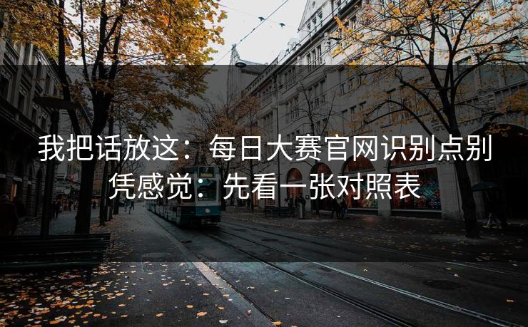 我把话放这：每日大赛官网识别点别凭感觉：先看一张对照表