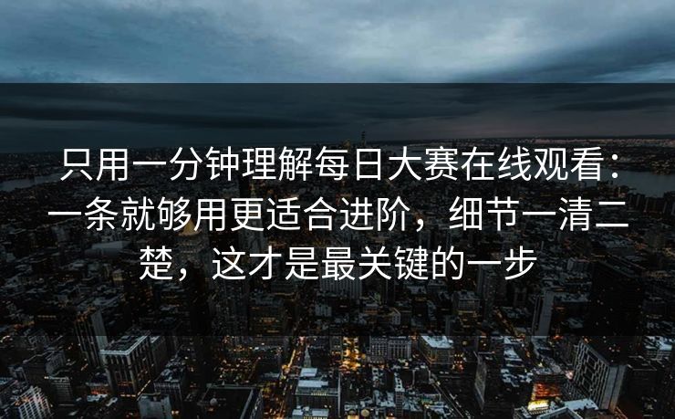 只用一分钟理解每日大赛在线观看：一条就够用更适合进阶，细节一清二楚，这才是最关键的一步