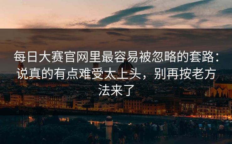 每日大赛官网里最容易被忽略的套路：说真的有点难受太上头，别再按老方法来了