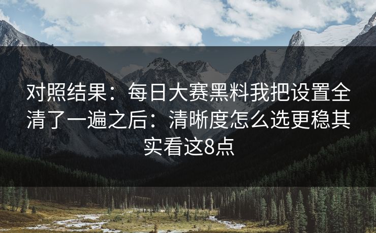 对照结果：每日大赛黑料我把设置全清了一遍之后：清晰度怎么选更稳其实看这8点