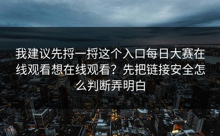 我建议先捋一捋这个入口每日大赛在线观看想在线观看？先把链接安全怎么判断弄明白