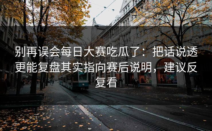 别再误会每日大赛吃瓜了:把话说透更能复盘其实指向赛后说明,建议反复看 别再误会每日大赛吃瓜了:把话说透更能复盘其实指向赛后说明,建议反复看