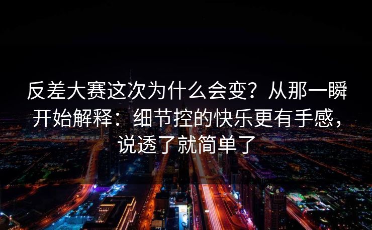 反差大赛这次为什么会变?从那一瞬开始解释:细节控的快乐更有手感,说透了就简单了 反差大赛这次为什么会变?从那一瞬开始解释:细节控的快乐更有手感,说透了就简单了