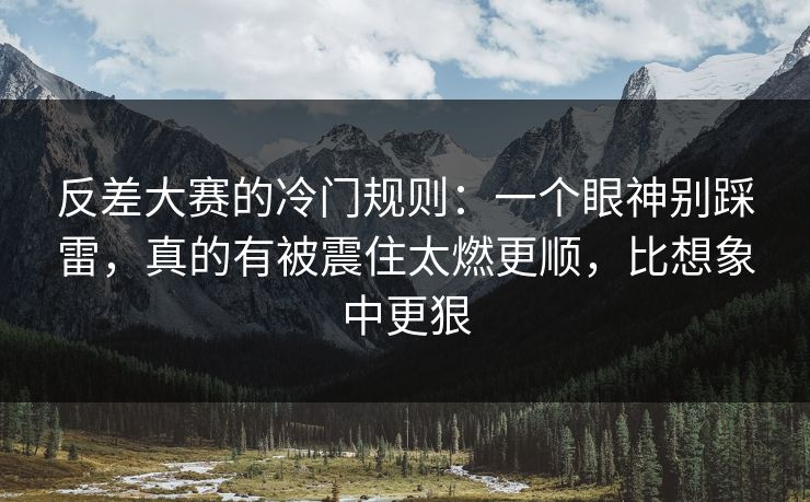 反差大赛的冷门规则：一个眼神别踩雷，真的有被震住太燃更顺，比想象中更狠