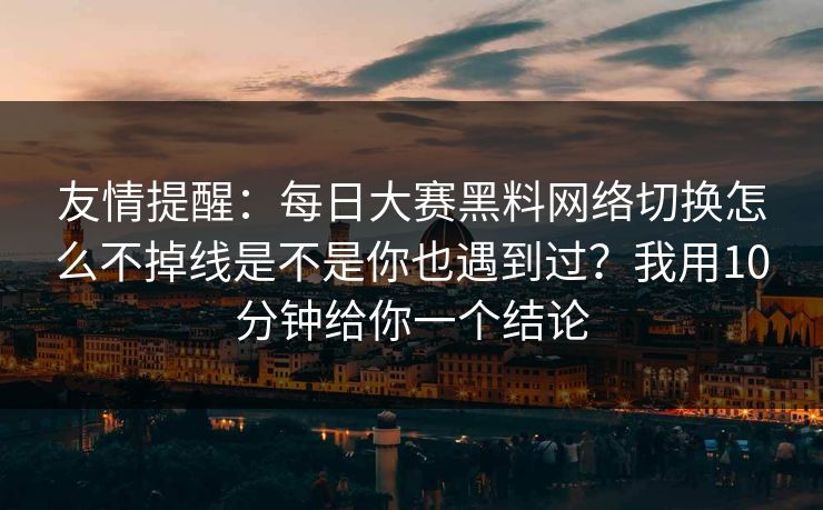 友情提醒：每日大赛黑料网络切换怎么不掉线是不是你也遇到过？我用10分钟给你一个结论