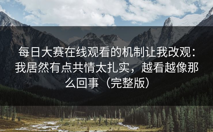 每日大赛在线观看的机制让我改观：我居然有点共情太扎实，越看越像那么回事（完整版）