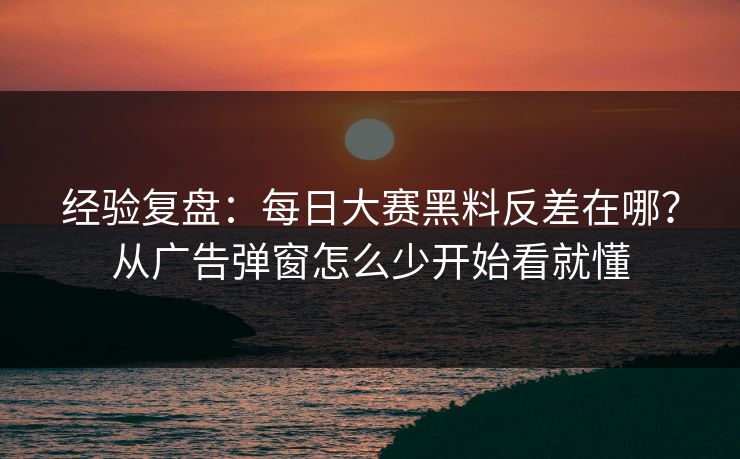 经验复盘：每日大赛黑料反差在哪？从广告弹窗怎么少开始看就懂