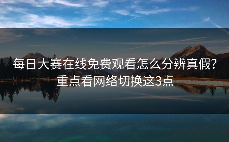 每日大赛在线免费观看怎么分辨真假？重点看网络切换这3点