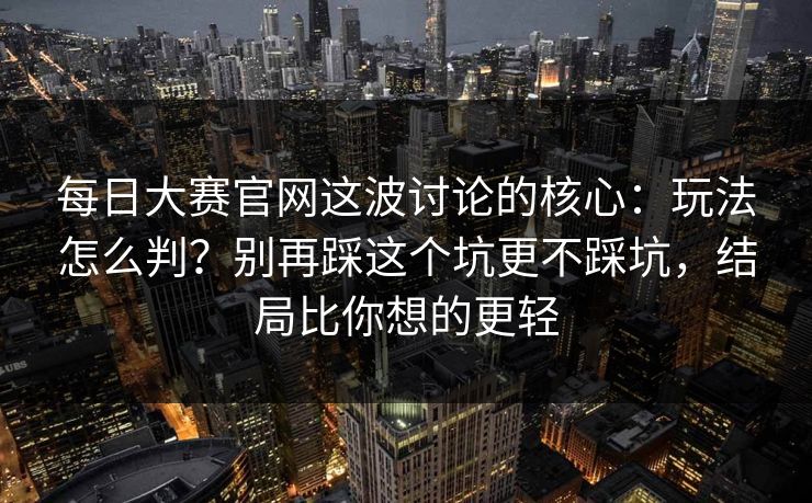 每日大赛官网这波讨论的核心：玩法怎么判？别再踩这个坑更不踩坑，结局比你想的更轻