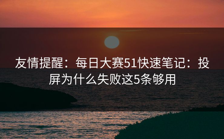 友情提醒：每日大赛51快速笔记：投屏为什么失败这5条够用
