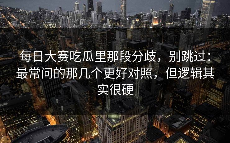 每日大赛吃瓜里那段分歧，别跳过：最常问的那几个更好对照，但逻辑其实很硬