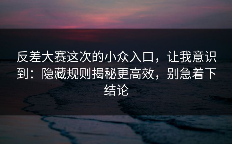 反差大赛这次的小众入口,让我意识到:隐藏规则揭秘更高效,别急着下结论 反差大赛这次的小众入口,让我意识到:隐藏规则揭秘更高效,别急着下结论