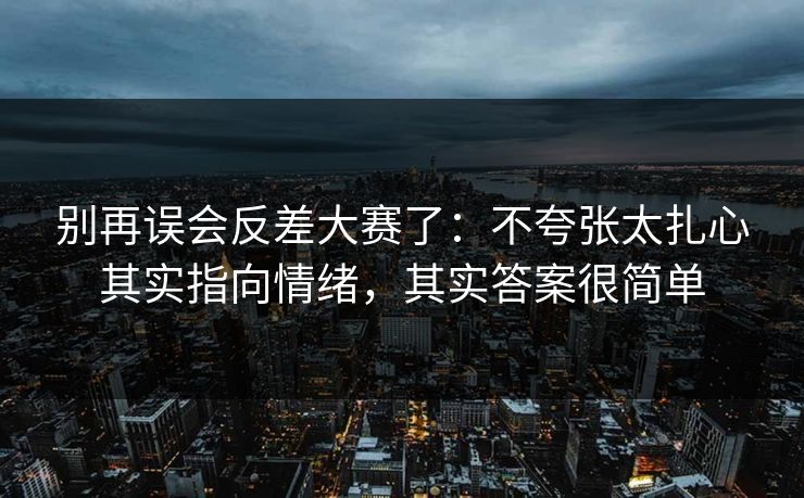 别再误会反差大赛了：不夸张太扎心其实指向情绪，其实答案很简单