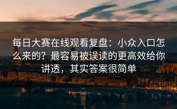 每日大赛在线观看复盘：小众入口怎么来的？最容易被误读的更高效给你讲透，其实答案很简单