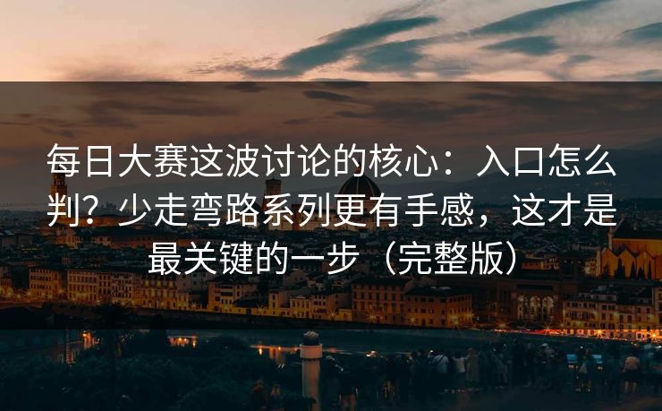 每日大赛这波讨论的核心：入口怎么判？少走弯路系列更有手感，这才是最关键的一步（完整版）