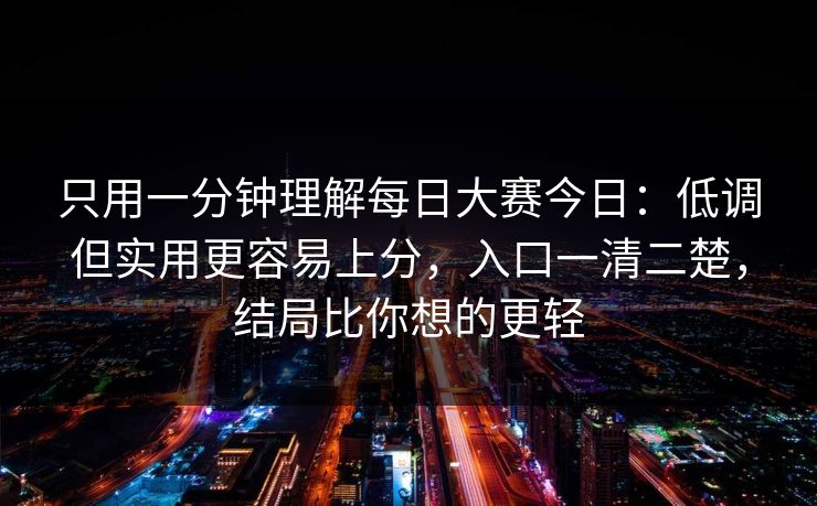 只用一分钟理解每日大赛今日：低调但实用更容易上分，入口一清二楚，结局比你想的更轻