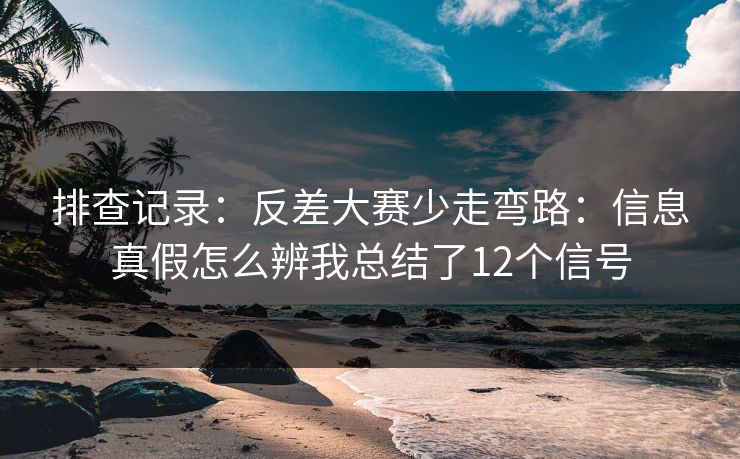 排查记录：反差大赛少走弯路：信息真假怎么辨我总结了12个信号