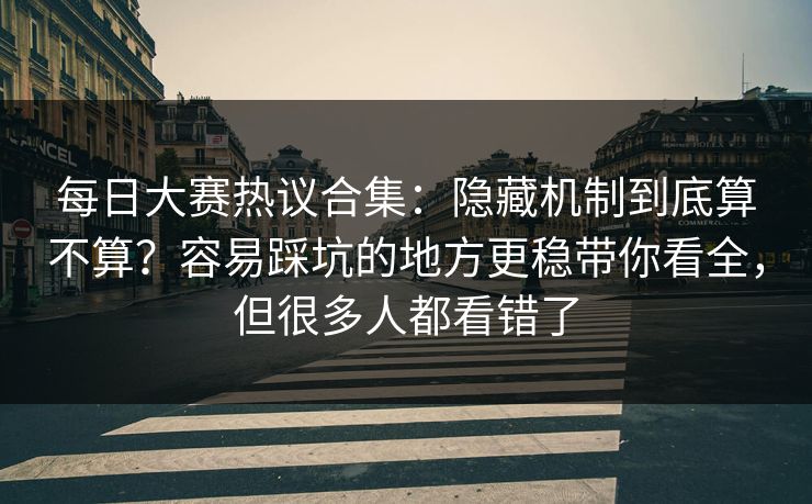 每日大赛热议合集：隐藏机制到底算不算？容易踩坑的地方更稳带你看全，但很多人都看错了