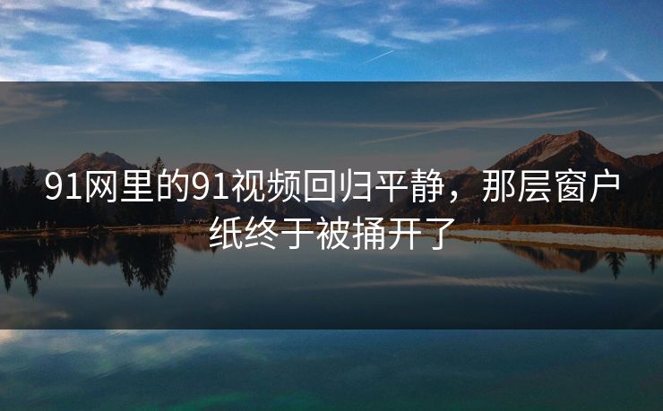 91网里的91视频回归平静，那层窗户纸终于被捅开了