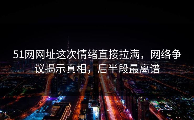 51网网址这次情绪直接拉满，网络争议揭示真相，后半段最离谱