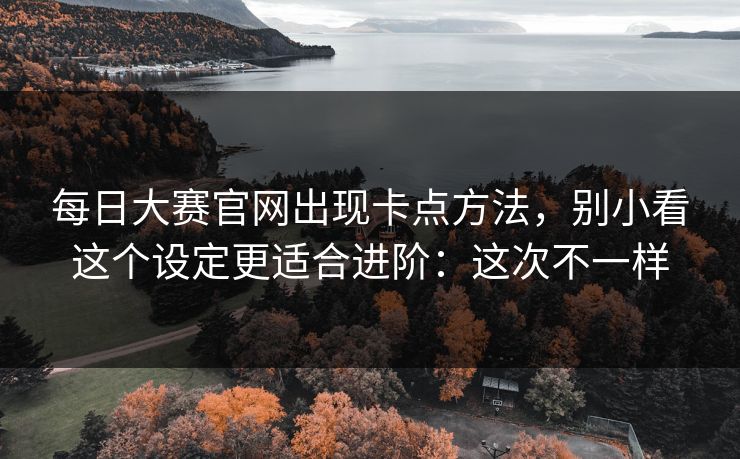 每日大赛官网出现卡点方法，别小看这个设定更适合进阶：这次不一样
