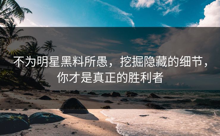 不为明星黑料所愚，挖掘隐藏的细节，你才是真正的胜利者